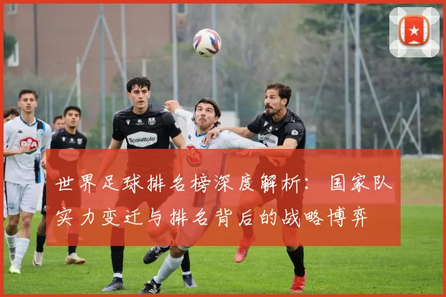 世界足球排名榜深度解析:国家队实力变迁与排名背后的战略博弈
