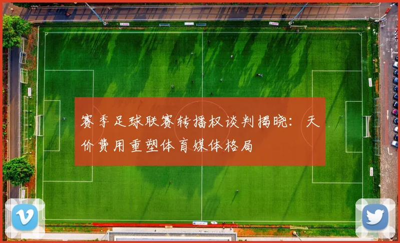 赛季足球联赛转播权谈判揭晓：天价费用重塑体育媒体格局