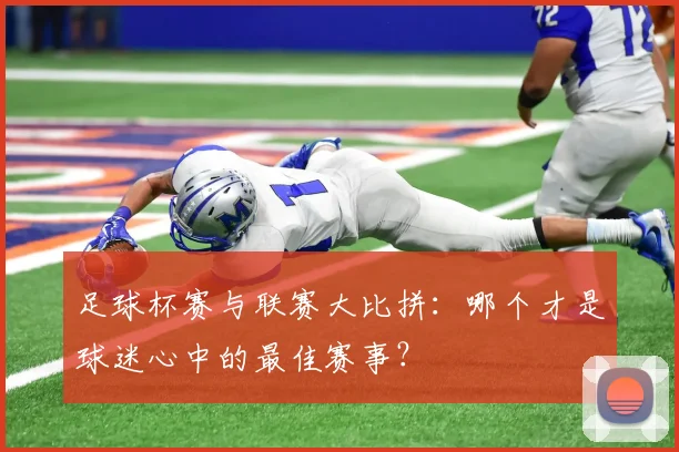 足球杯赛与联赛大比拼:哪个才是球迷心中的最佳赛事?