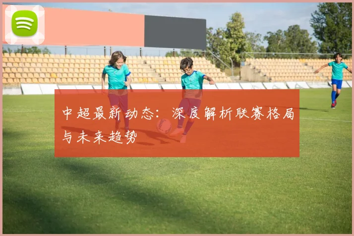 中超最新动态:深度解析联赛格局与未来趋势