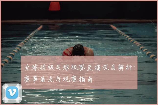 全球顶级足球联赛直播深度解析:赛事看点与观赛指南