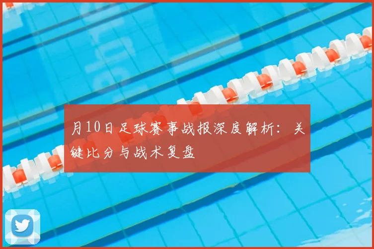 月10日足球赛事战报深度解析:关键比分与战术复盘
