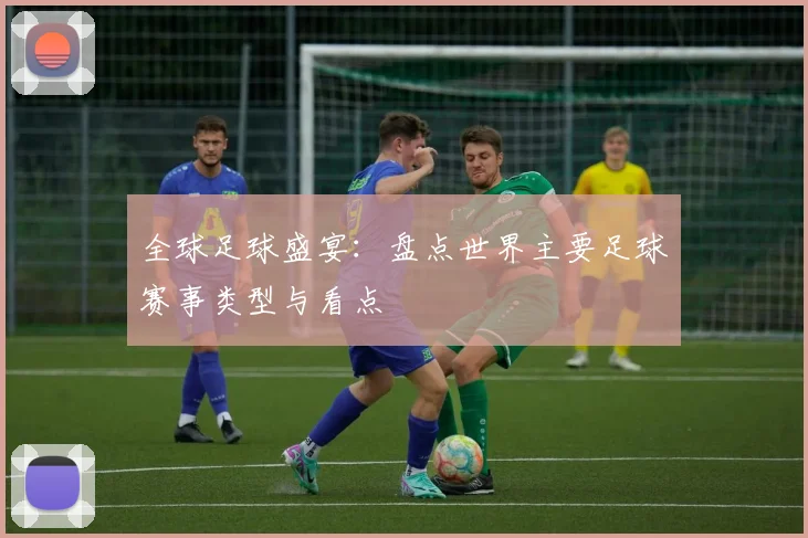 全球足球盛宴:盘点世界主要足球赛事类型与看点