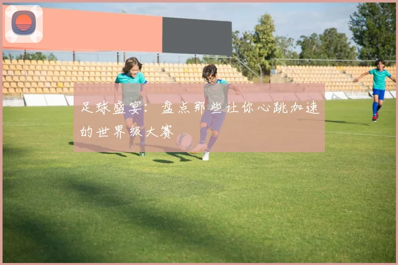 足球盛宴：盘点那些让你心跳加速的世界级大赛
