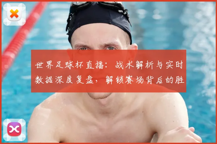 世界足球杯直播:战术解析与实时数据深度复盘,解锁赛场背后的胜负密码