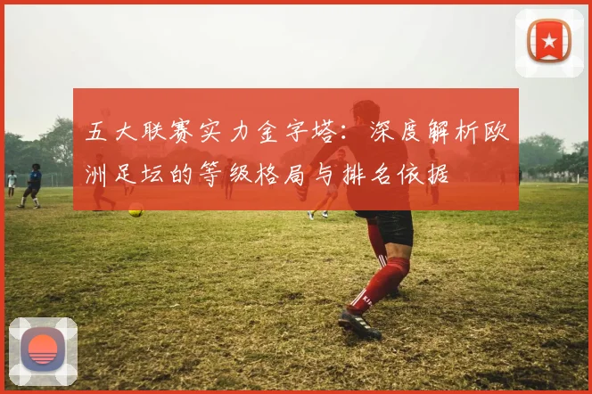 五大联赛实力金字塔:深度解析欧洲足坛的等级格局与排名依据