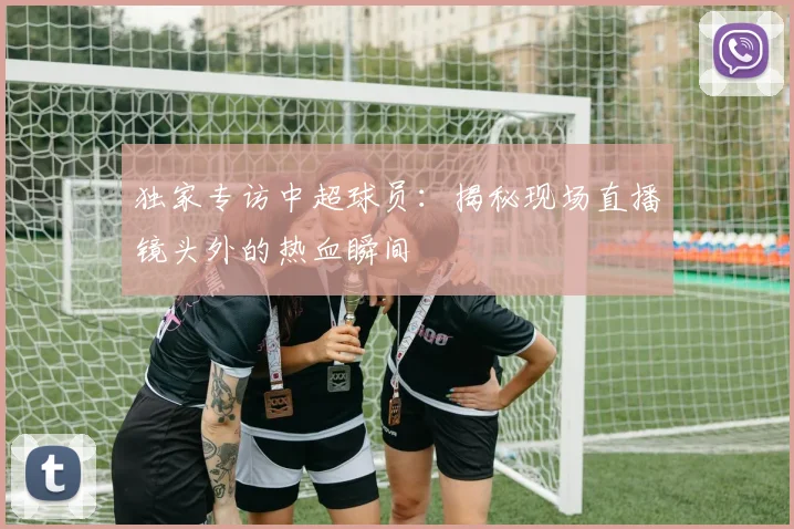 独家专访中超球员:揭秘现场直播镜头外的热血瞬间