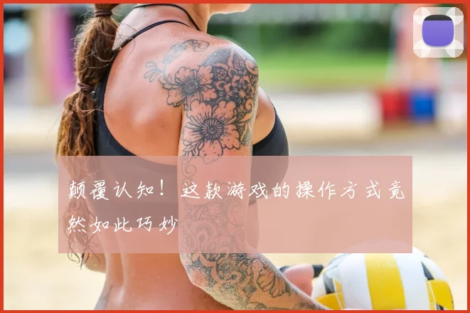 颠覆认知！这款游戏的操作方式竟然如此巧妙