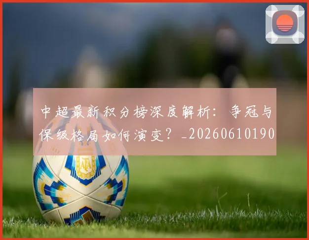 中超最新积分榜深度解析：争冠与保级格局如何演变？_20260610190412