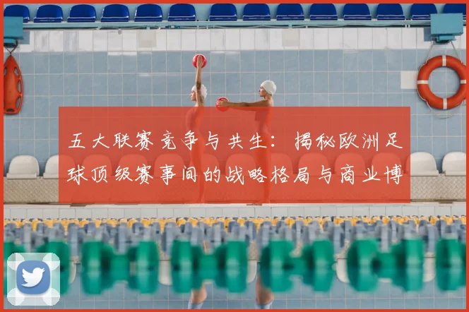 五大联赛竞争与共生：揭秘欧洲足球顶级赛事间的战略格局与商业博弈