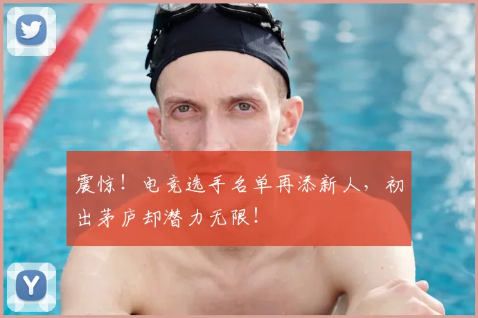震惊!电竞选手名单再添新人,初出茅庐却潜力无限!