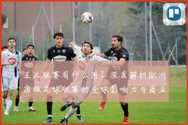 五大联赛有什么用?深度解析欧洲顶级足球联赛的全球影响力与商业价值