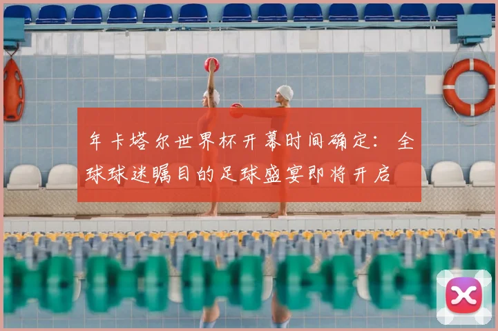 年卡塔尔世界杯开幕时间确定：全球球迷瞩目的足球盛宴即将开启