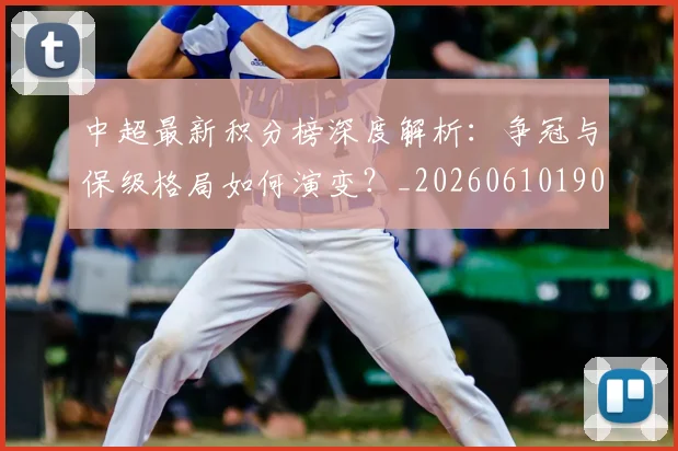 中超最新积分榜深度解析：争冠与保级格局如何演变？_20260610190412