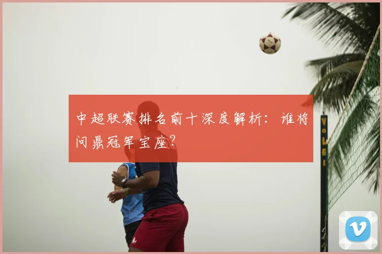 中超联赛排名前十深度解析：谁将问鼎冠军宝座？