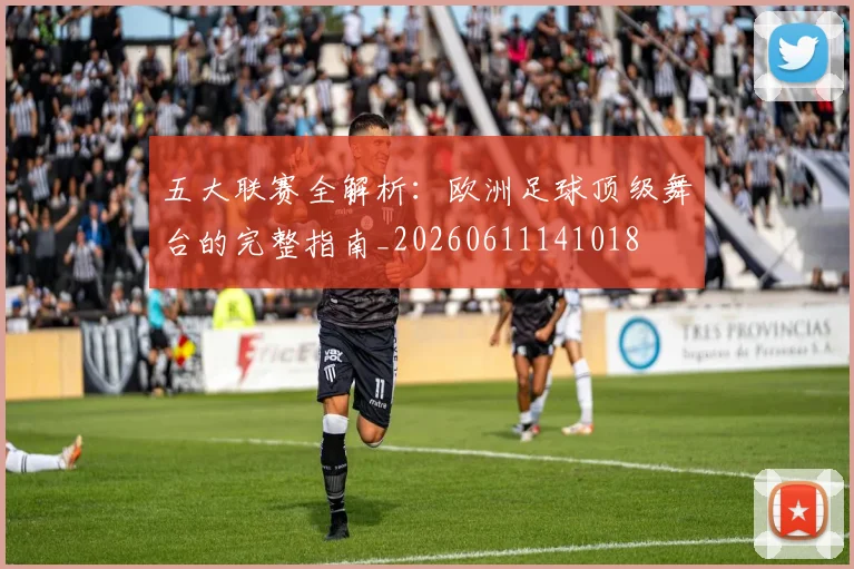 五大联赛全解析:欧洲足球顶级舞台的完整指南_20260611141018