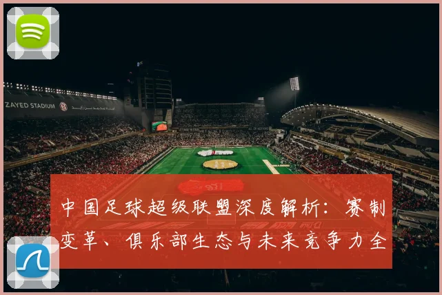 中国足球超级联盟深度解析：赛制变革、俱乐部生态与未来竞争力全景观察