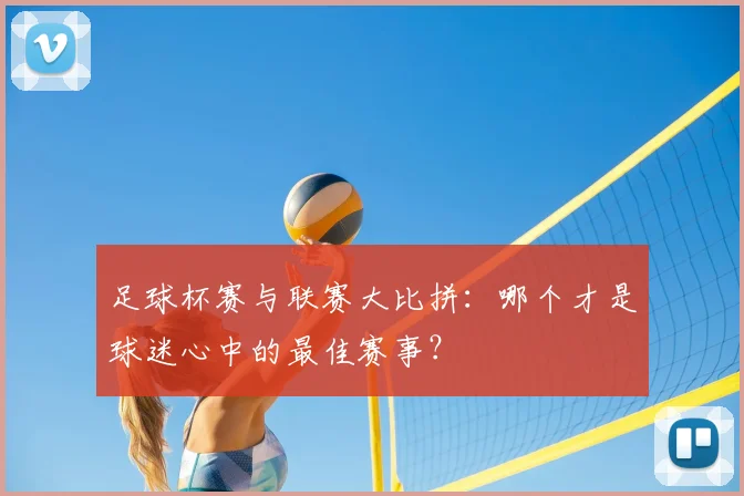 足球杯赛与联赛大比拼：哪个才是球迷心中的最佳赛事？