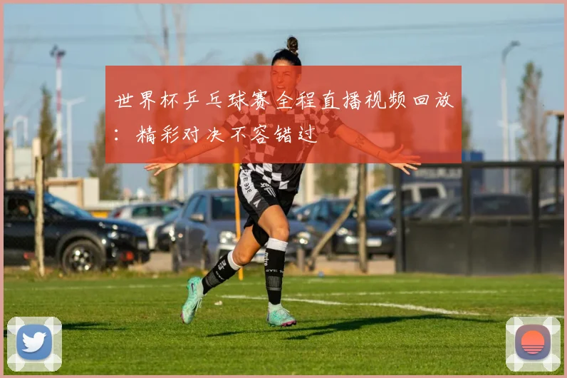 世界杯乒乓球赛全程直播视频回放:精彩对决不容错过