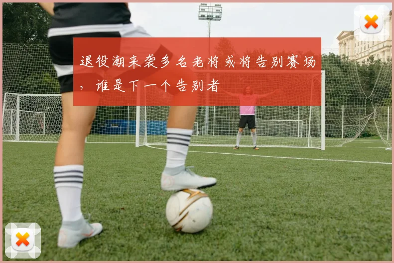 退役潮来袭多名老将或将告别赛场,谁是下一个告别者