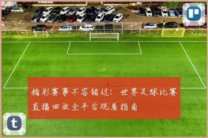 精彩赛事不容错过：世界足球比赛直播回放全平台观看指南