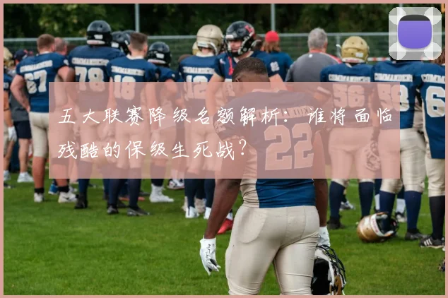 五大联赛降级名额解析:谁将面临残酷的保级生死战?