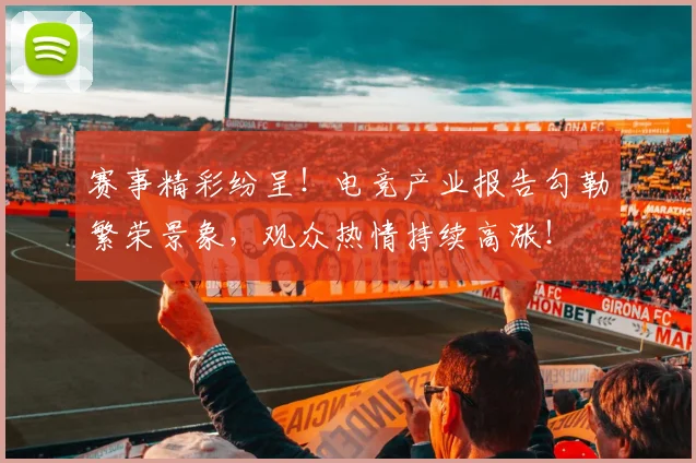 赛事精彩纷呈!电竞产业报告勾勒繁荣景象,观众热情持续高涨!