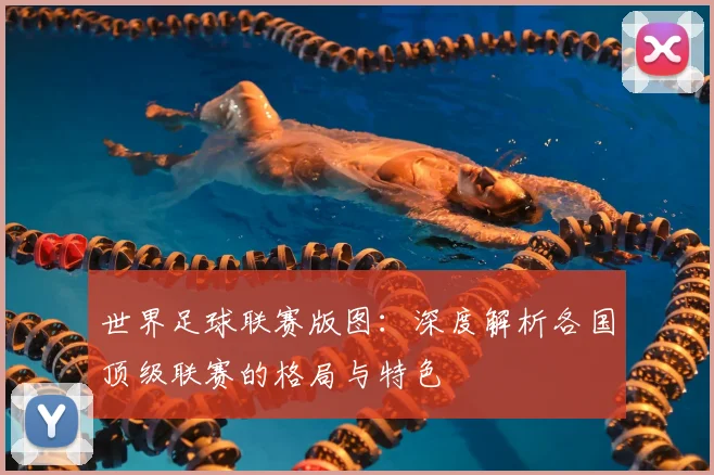世界足球联赛版图：深度解析各国顶级联赛的格局与特色