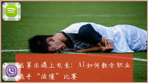 当算法遇上电竞：AI如何教会职业选手“读懂”比赛