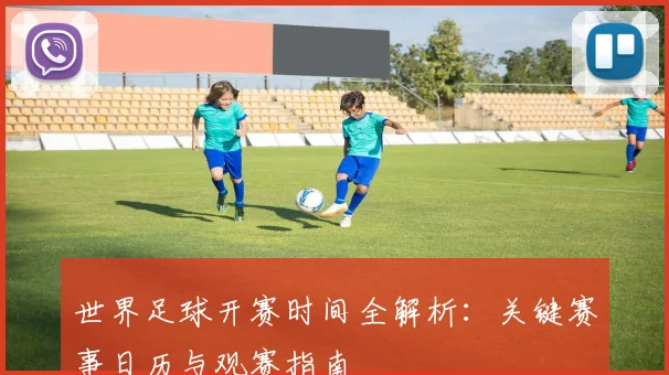 世界足球开赛时间全解析:关键赛事日历与观赛指南