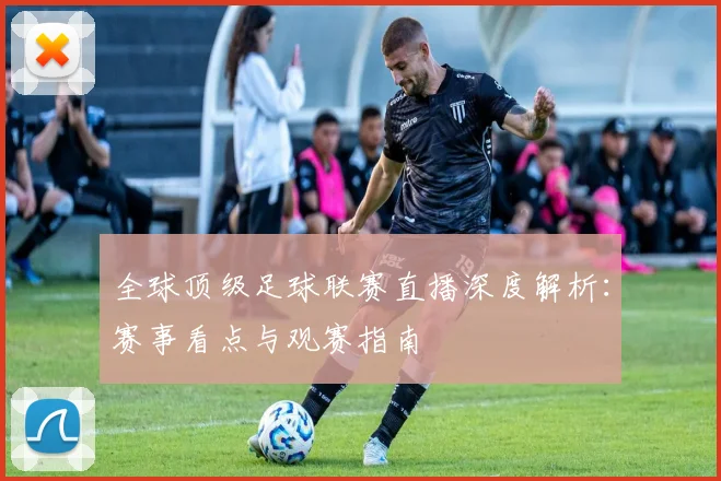 全球顶级足球联赛直播深度解析:赛事看点与观赛指南