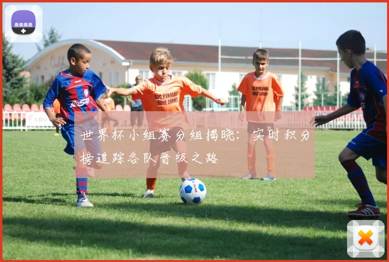 世界杯小组赛分组揭晓:实时积分榜追踪各队晋级之路