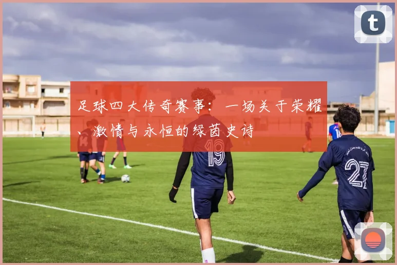 足球四大传奇赛事：一场关于荣耀、激情与永恒的绿茵史诗