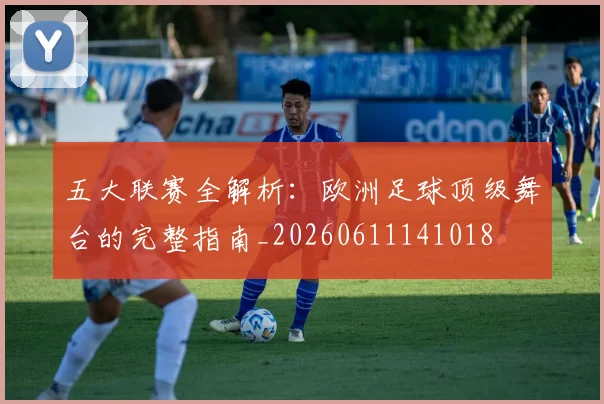 五大联赛全解析:欧洲足球顶级舞台的完整指南_20260611141018