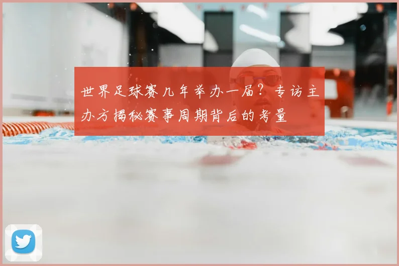 世界足球赛几年举办一届？专访主办方揭秘赛事周期背后的考量